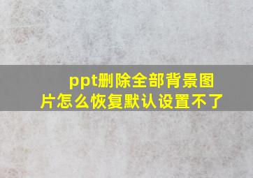 ppt删除全部背景图片怎么恢复默认设置不了