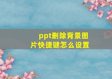 ppt删除背景图片快捷键怎么设置