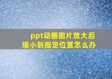 ppt动画图片放大后缩小到指定位置怎么办