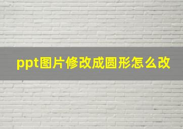 ppt图片修改成圆形怎么改