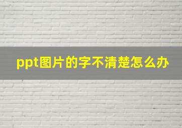 ppt图片的字不清楚怎么办