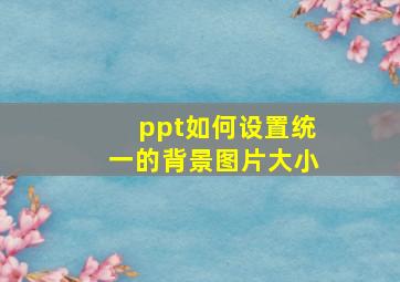 ppt如何设置统一的背景图片大小