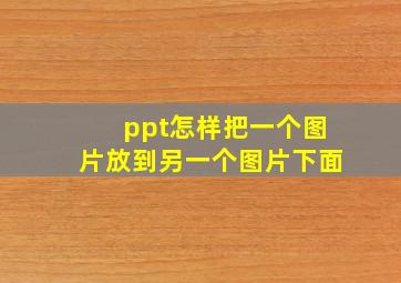 ppt怎样把一个图片放到另一个图片下面