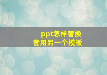 ppt怎样替换套用另一个模板