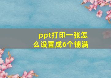 ppt打印一张怎么设置成6个铺满