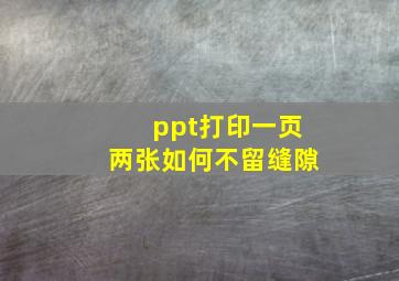 ppt打印一页两张如何不留缝隙