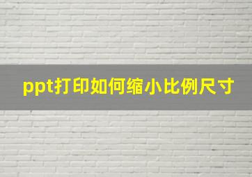 ppt打印如何缩小比例尺寸