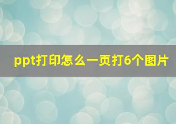 ppt打印怎么一页打6个图片