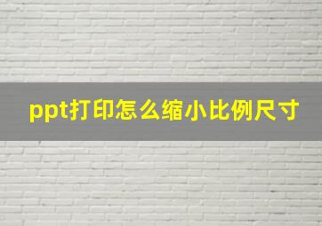 ppt打印怎么缩小比例尺寸