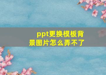 ppt更换模板背景图片怎么弄不了