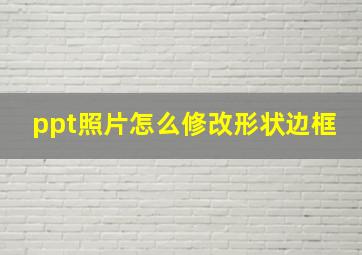 ppt照片怎么修改形状边框