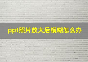 ppt照片放大后模糊怎么办