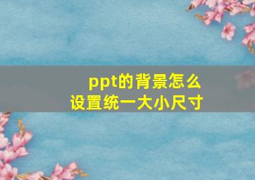 ppt的背景怎么设置统一大小尺寸