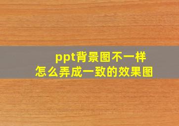 ppt背景图不一样怎么弄成一致的效果图