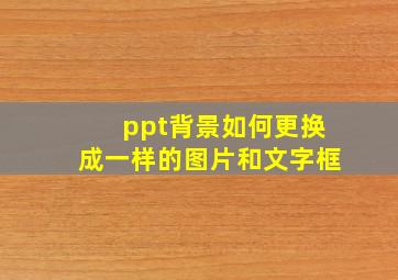 ppt背景如何更换成一样的图片和文字框