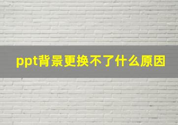 ppt背景更换不了什么原因