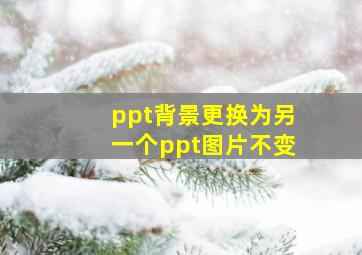 ppt背景更换为另一个ppt图片不变