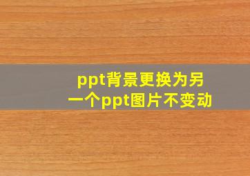 ppt背景更换为另一个ppt图片不变动