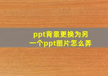 ppt背景更换为另一个ppt图片怎么弄