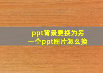 ppt背景更换为另一个ppt图片怎么换