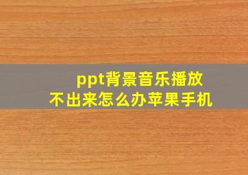 ppt背景音乐播放不出来怎么办苹果手机