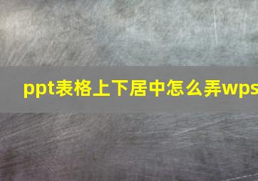 ppt表格上下居中怎么弄wps