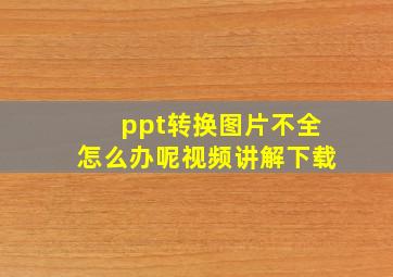 ppt转换图片不全怎么办呢视频讲解下载