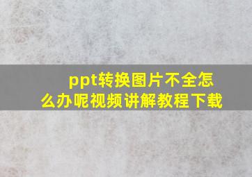 ppt转换图片不全怎么办呢视频讲解教程下载