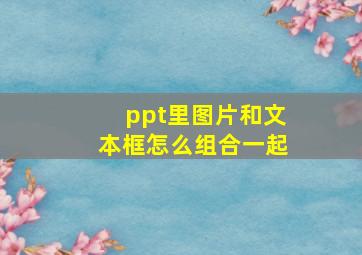 ppt里图片和文本框怎么组合一起