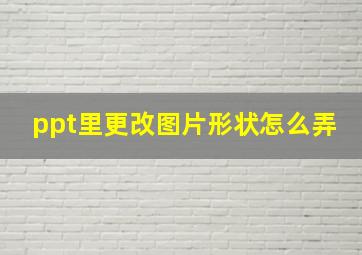 ppt里更改图片形状怎么弄