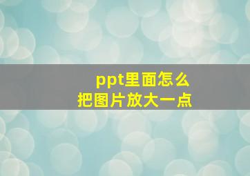 ppt里面怎么把图片放大一点