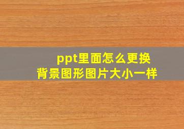 ppt里面怎么更换背景图形图片大小一样