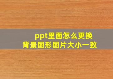 ppt里面怎么更换背景图形图片大小一致