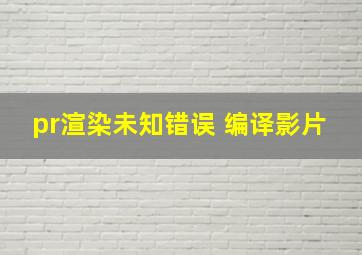 pr渲染未知错误 编译影片