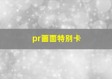 pr画面特别卡