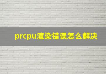 prcpu渲染错误怎么解决