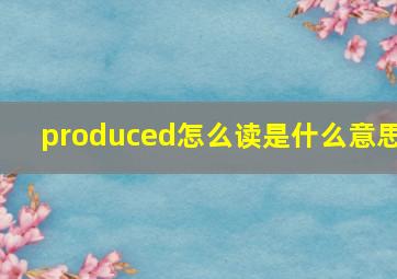 produced怎么读是什么意思