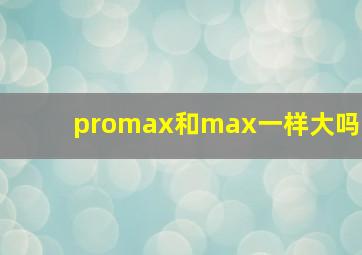 promax和max一样大吗