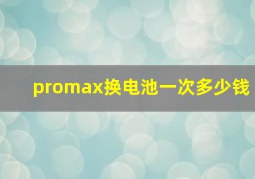 promax换电池一次多少钱