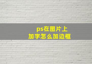 ps在图片上加字怎么加边框