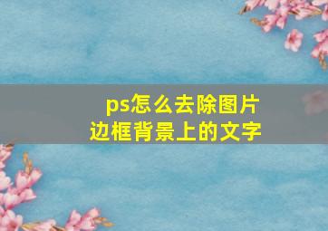 ps怎么去除图片边框背景上的文字