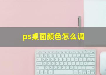 ps桌面颜色怎么调