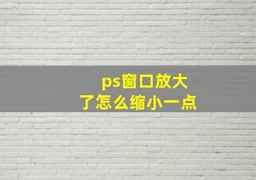 ps窗口放大了怎么缩小一点