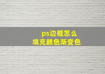 ps边框怎么填充颜色渐变色