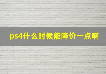 ps4什么时候能降价一点啊