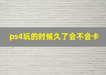 ps4玩的时候久了会不会卡