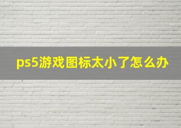 ps5游戏图标太小了怎么办