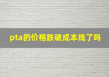 pta的价格跌破成本线了吗