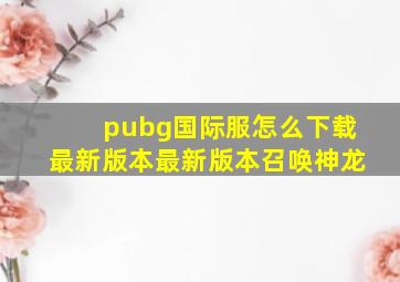 pubg国际服怎么下载最新版本最新版本召唤神龙