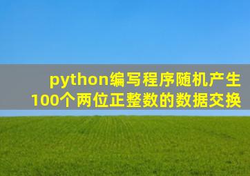 python编写程序随机产生100个两位正整数的数据交换